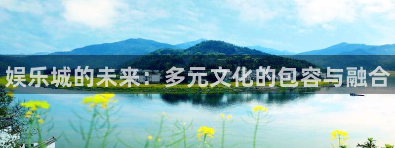 足球比赛结果500网：娱乐城的未来：多元文化的包容与融合