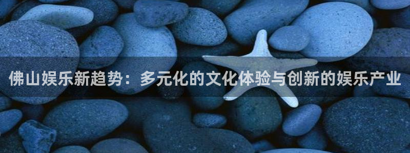 500网竞彩比分直播：佛山娱乐新趋势：多元化的文化体验与创新的娱乐产业