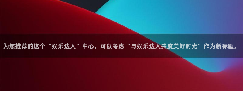 篮球比赛结果查询500网：为您推荐的这个“娱乐达人”中心，可以考虑“与娱乐达人共度美好时光”作为新标题。