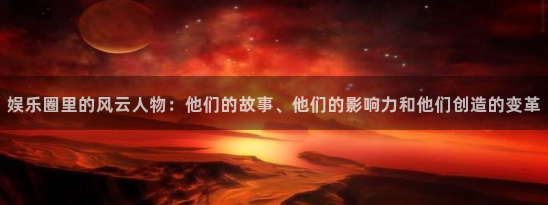 500网app下载：娱乐圈里的风云人物：他们的故事、他们的影响力和他们创造的变革