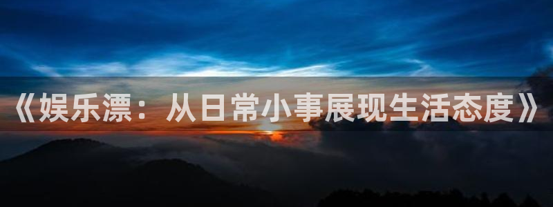凯利指数欧赔500网：《娱乐漂：从日常小事展现生活态度》